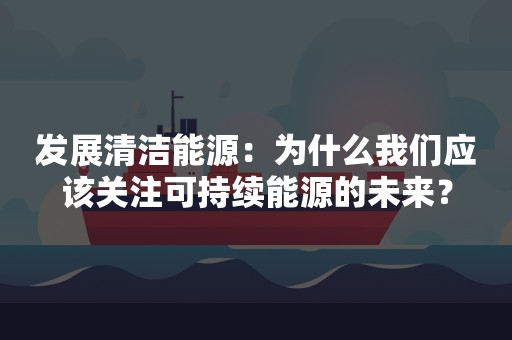 发展清洁能源：为什么我们应该关注可持续能源的未来？