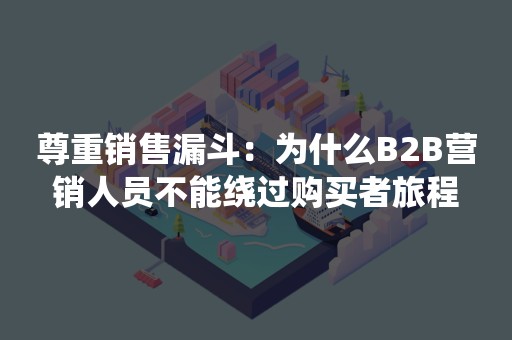 尊重销售漏斗：为什么B2B营销人员不能绕过购买者旅程