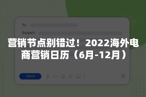 营销节点别错过！2022海外电商营销日历（6月-12月）