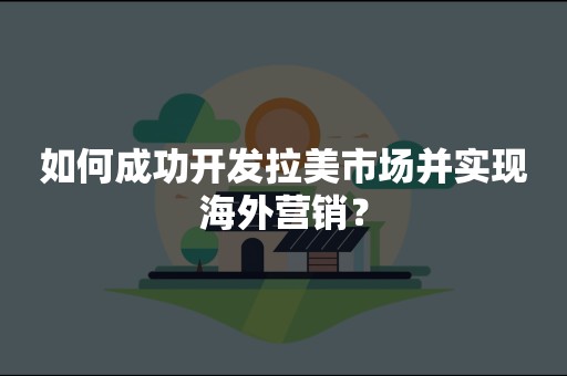 如何成功开发拉美市场并实现海外营销？