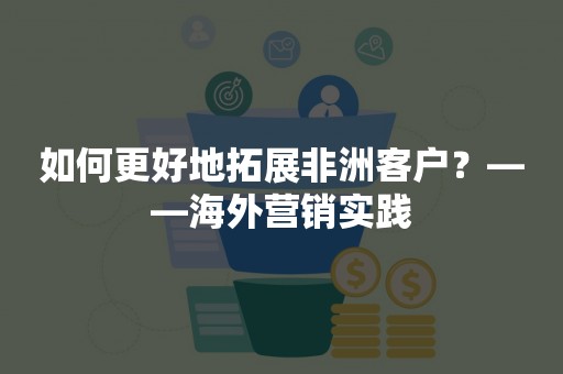 如何更好地拓展非洲客户？——海外营销实践