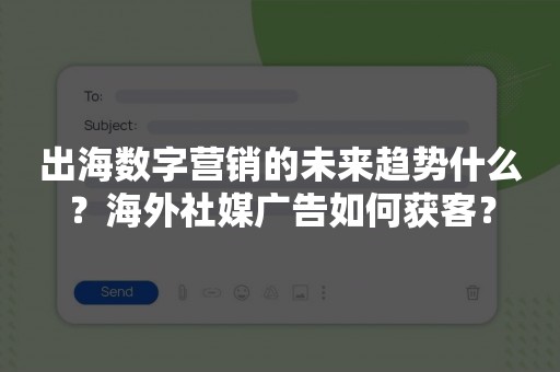 出海数字营销的未来趋势什么？海外社媒广告如何获客？