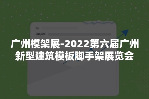 广州模架展-2022第六届广州新型建筑模板脚手架展览会