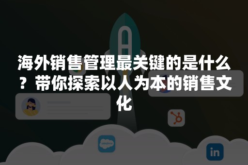 海外销售管理最关键的是什么？带你探索以人为本的销售文化