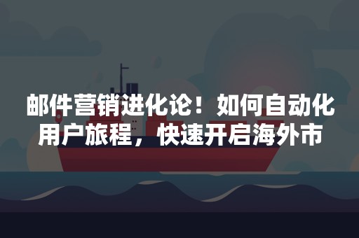 邮件营销进化论！如何自动化用户旅程，快速开启海外市