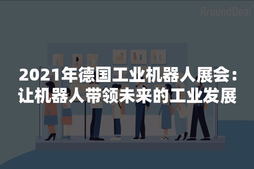 2021年德国工业机器人展会：让机器人带领未来的工业发展