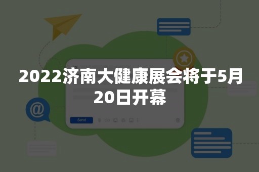 2022济南大健康展会将于5月20日开幕