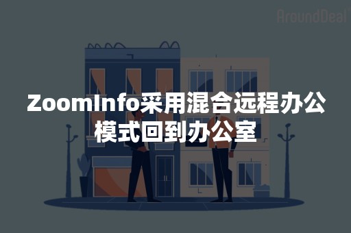 ZoomInfo采用混合远程办公模式回到办公室