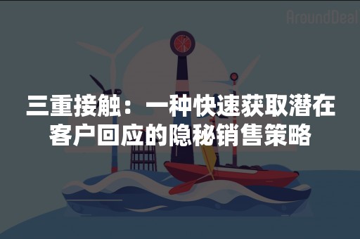 三重接触：一种快速获取潜在客户回应的隐秘销售策略