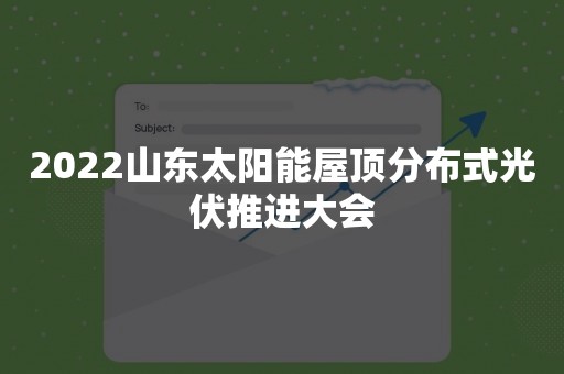 2022山东太阳能屋顶分布式光伏推进大会