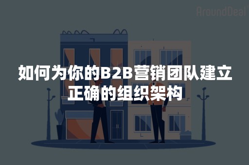 如何为你的B2B营销团队建立正确的组织架构