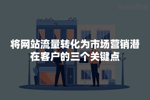 将网站流量转化为市场营销潜在客户的三个关键点