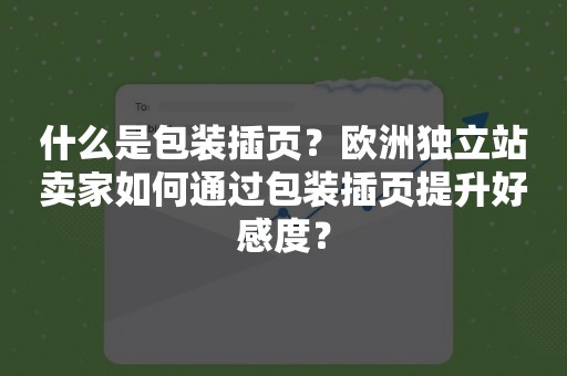 什么是包装插页？欧洲独立站卖家如何通过包装插页提升好感度？