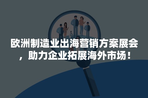 欧洲制造业出海营销方案展会，助力企业拓展海外市场！