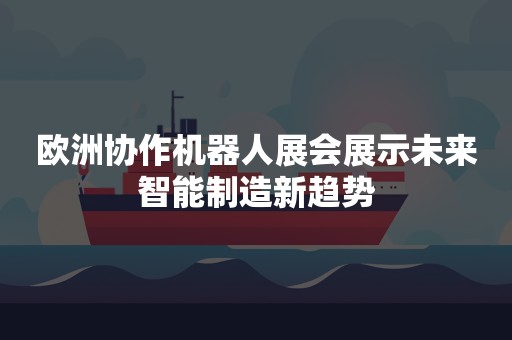 欧洲协作机器人展会展示未来智能制造新趋势