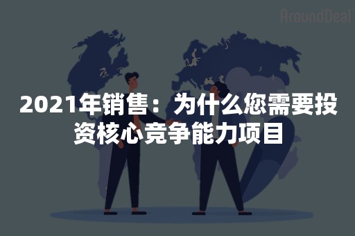 2021年销售：为什么您需要投资核心竞争能力项目