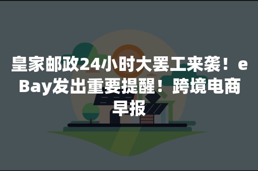 皇家邮政24小时大罢工来袭！eBay发出重要提醒！跨境电商早报