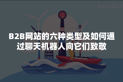 B2B网站的六种类型及如何通过聊天机器人向它们致敬