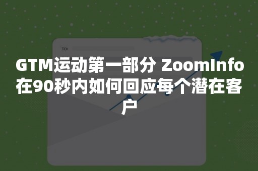 GTM运动第一部分 ZoomInfo在90秒内如何回应每个潜在客户