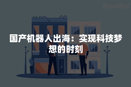 国产机器人出海：实现科技梦想的时刻