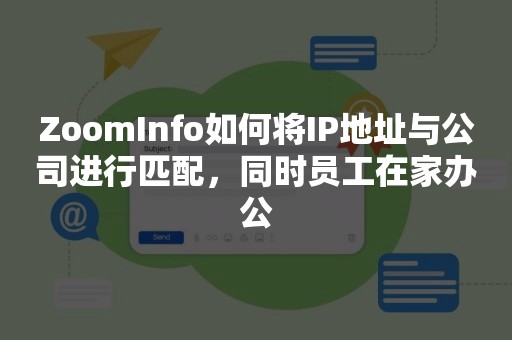 ZoomInfo如何将IP地址与公司进行匹配，同时员工在家办公