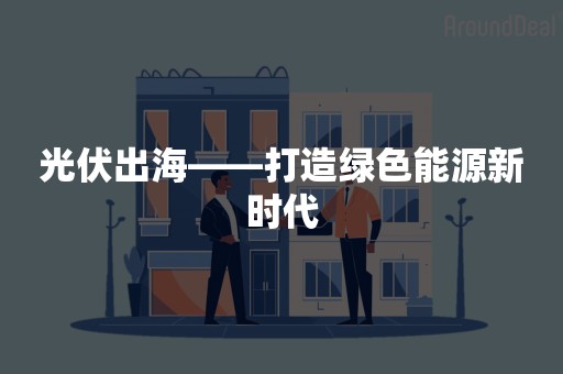 光伏出海——打造绿色能源新时代