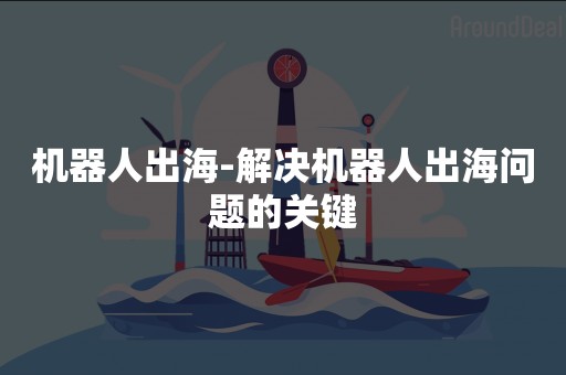 机器人出海-解决机器人出海问题的关键