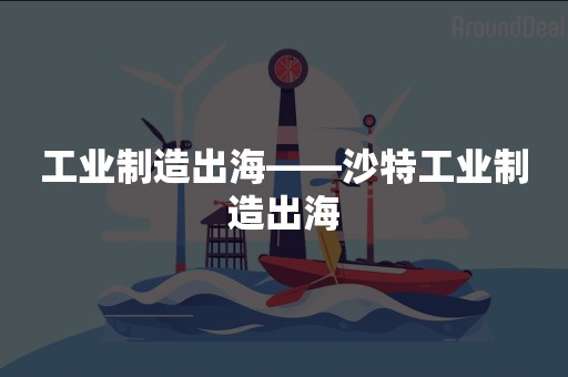 工业制造出海——沙特工业制造出海