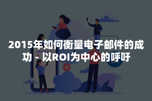 2015年如何衡量电子邮件的成功 - 以ROI为中心的呼吁