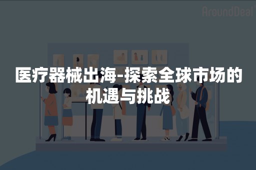 医疗器械出海-探索全球市场的机遇与挑战