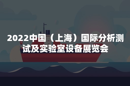 2022中国（上海）国际分析测试及实验室设备展览会