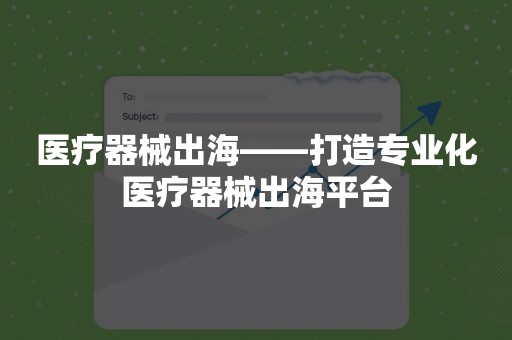 医疗器械出海——打造专业化医疗器械出海平台