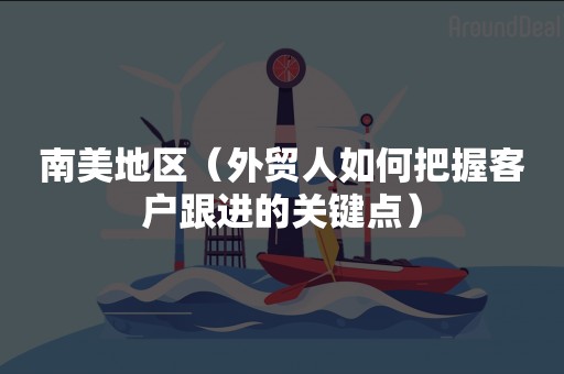 南美地区（外贸人如何把握客户跟进的关键点）