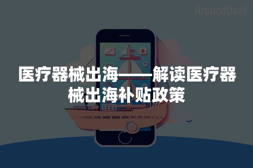 医疗器械出海——解读医疗器械出海补贴政策