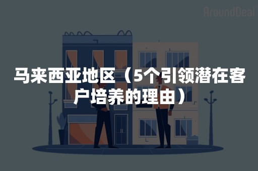 马来西亚地区（5个引领潜在客户培养的理由）