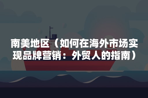 南美地区（如何在海外市场实现品牌营销：外贸人的指南）