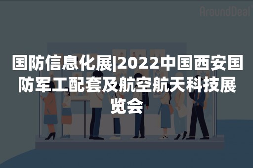 国防信息化展|2022中国西安国防军工配套及航空航天科技展览会