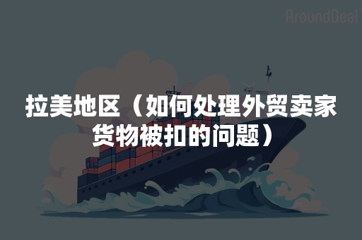 拉美地区（如何处理外贸卖家货物被扣的问题）