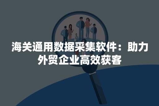 海关通用数据采集软件：助力外贸企业高效获客