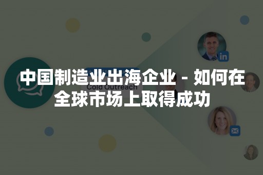 中国制造业出海企业 - 如何在全球市场上取得成功