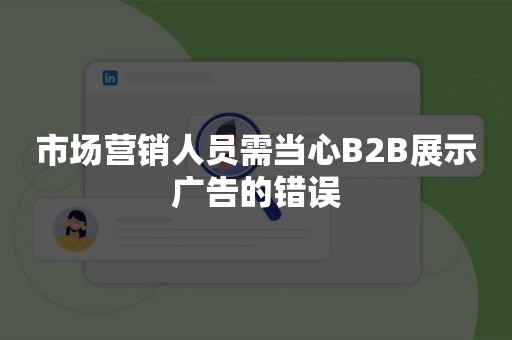 市场营销人员需当心B2B展示广告的错误