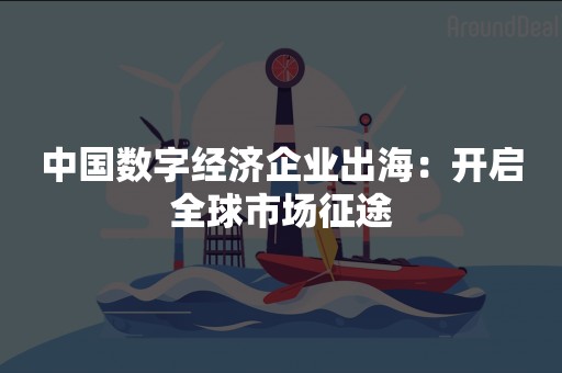 中国数字经济企业出海：开启全球市场征途