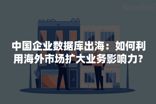 中国企业数据库出海：如何利用海外市场扩大业务影响力？