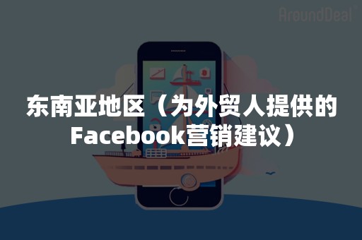 东南亚地区（为外贸人提供的Facebook营销建议）