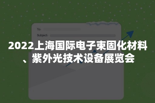 2022上海国际电子束固化材料、紫外光技术设备展览会