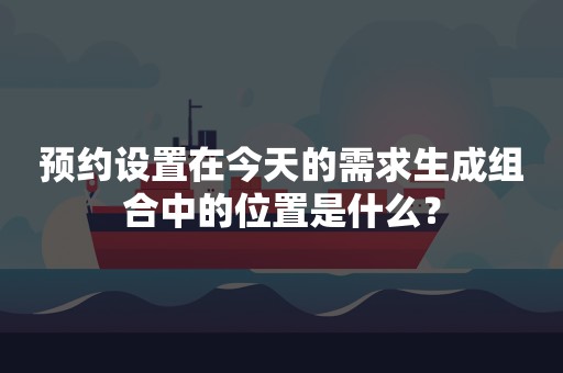 预约设置在今天的需求生成组合中的位置是什么？