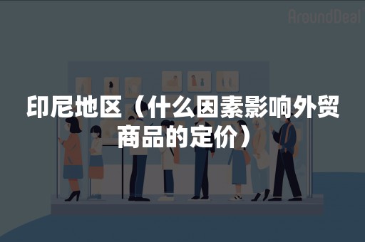 印尼地区（什么因素影响外贸商品的定价）