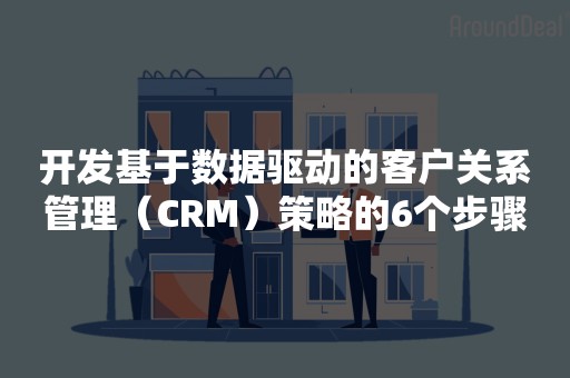 开发基于数据驱动的客户关系管理（CRM）策略的6个步骤