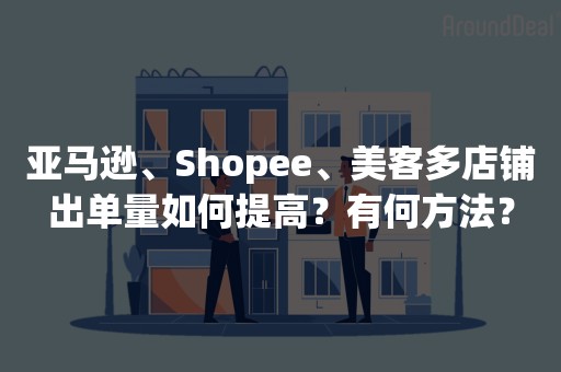 亚马逊、Shopee、美客多店铺出单量如何提高？有何方法？