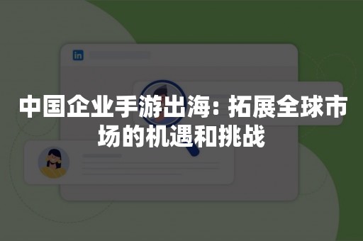 中国企业手游出海: 拓展全球市场的机遇和挑战